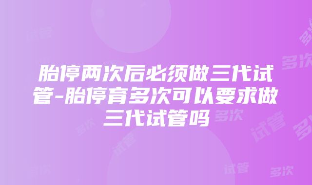 胎停两次后必须做三代试管-胎停育多次可以要求做三代试管吗