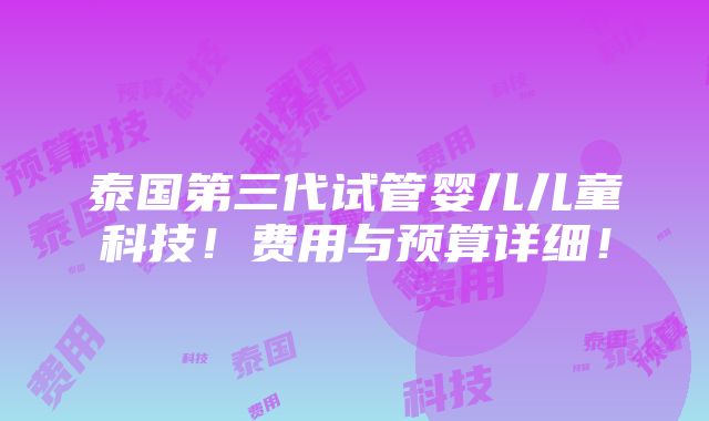 泰国第三代试管婴儿儿童科技！费用与预算详细！