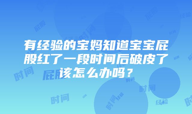 有经验的宝妈知道宝宝屁股红了一段时间后破皮了该怎么办吗？