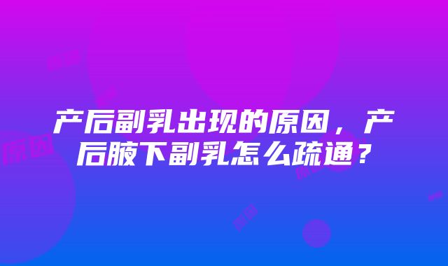 产后副乳出现的原因，产后腋下副乳怎么疏通？