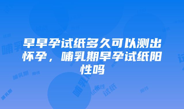 早早孕试纸多久可以测出怀孕，哺乳期早孕试纸阳性吗