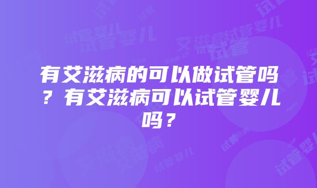 有艾滋病的可以做试管吗？有艾滋病可以试管婴儿吗？