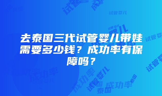 去泰国三代试管婴儿带娃需要多少钱？成功率有保障吗？