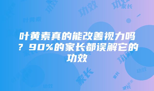 叶黄素真的能改善视力吗？90%的家长都误解它的功效