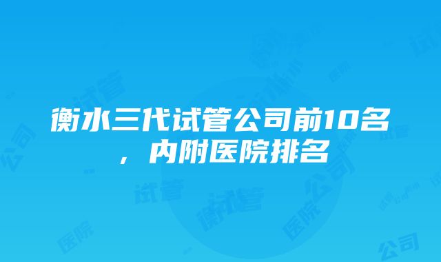 衡水三代试管公司前10名，内附医院排名