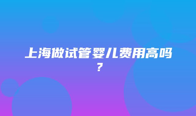 上海做试管婴儿费用高吗？