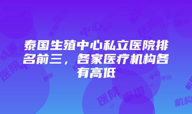 泰国生殖中心私立医院排名前三，各家医疗机构各有高低