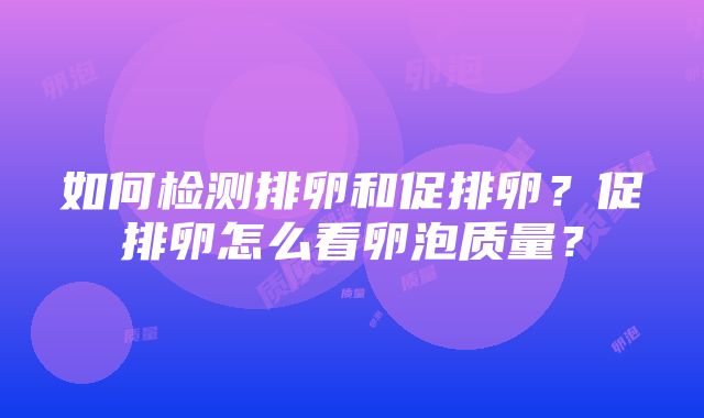 如何检测排卵和促排卵？促排卵怎么看卵泡质量？