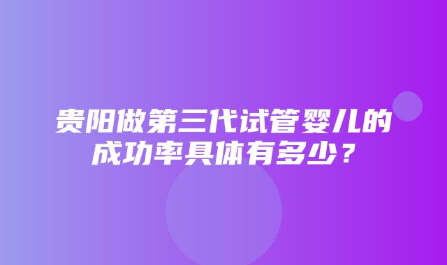 贵阳做第三代试管婴儿的成功率具体有多少？