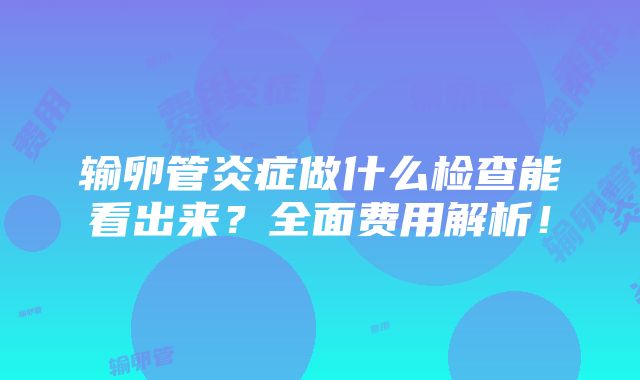 输卵管炎症做什么检查能看出来？全面费用解析！