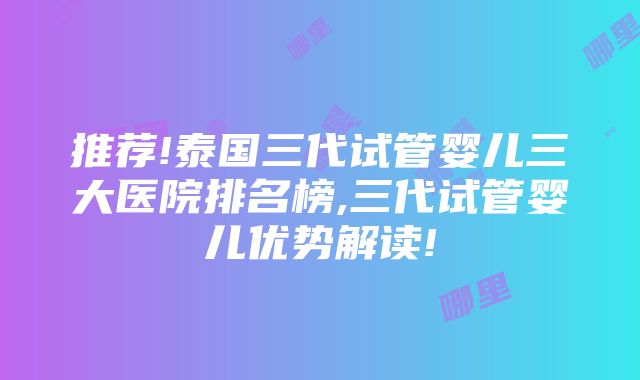 推荐!泰国三代试管婴儿三大医院排名榜,三代试管婴儿优势解读!