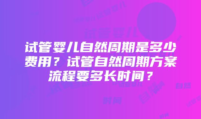 试管婴儿自然周期是多少费用？试管自然周期方案流程要多长时间？