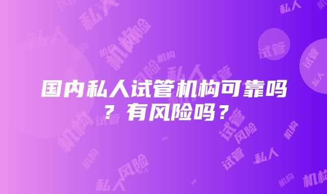 国内私人试管机构可靠吗？有风险吗？