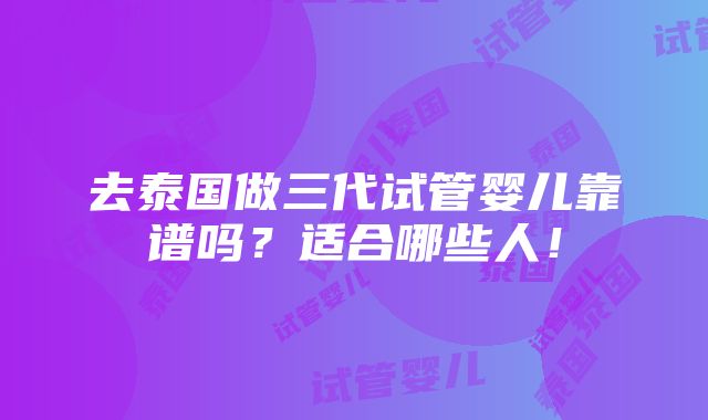 去泰国做三代试管婴儿靠谱吗？适合哪些人！