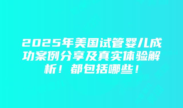 2025年美国试管婴儿成功案例分享及真实体验解析！都包括哪些！