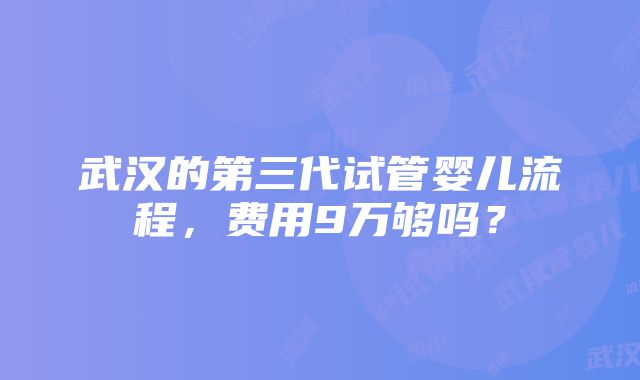 武汉的第三代试管婴儿流程，费用9万够吗？