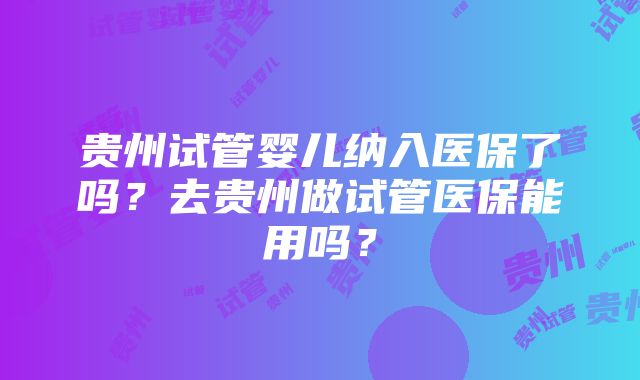 贵州试管婴儿纳入医保了吗？去贵州做试管医保能用吗？