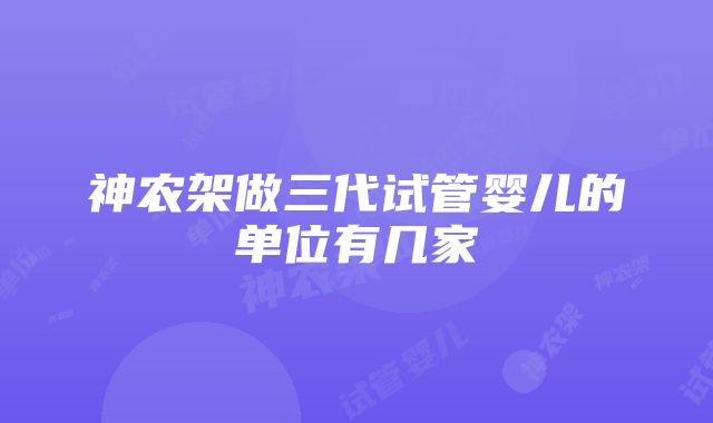 神农架做三代试管婴儿的单位有几家