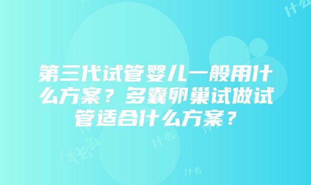 第三代试管婴儿一般用什么方案？多囊卵巢试做试管适合什么方案？