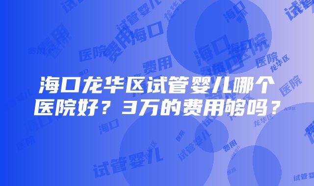 海口龙华区试管婴儿哪个医院好？3万的费用够吗？