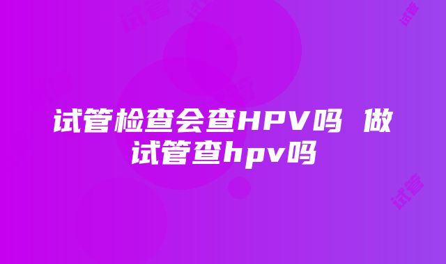 试管检查会查HPV吗 做试管查hpv吗