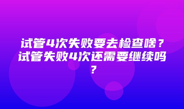 试管4次失败要去检查啥？试管失败4次还需要继续吗？