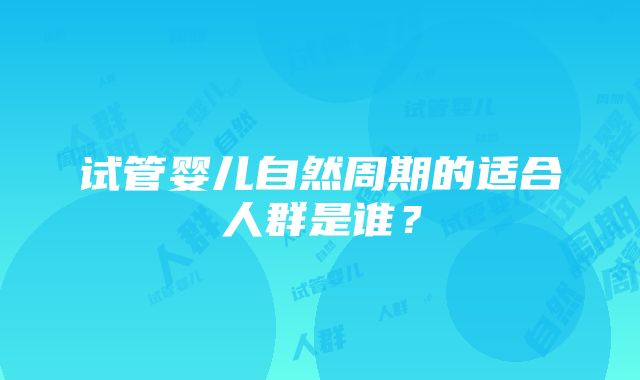 试管婴儿自然周期的适合人群是谁？