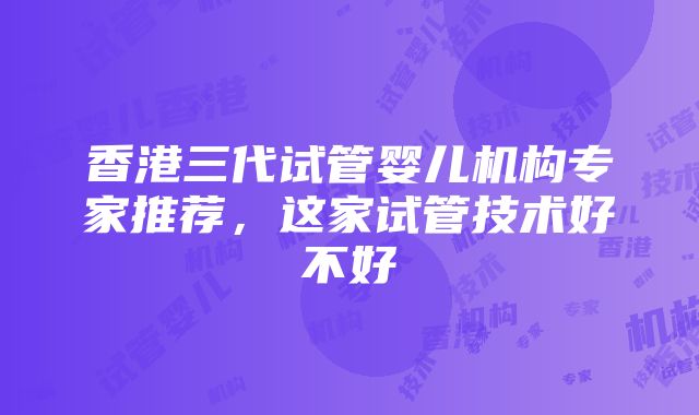 香港三代试管婴儿机构专家推荐，这家试管技术好不好