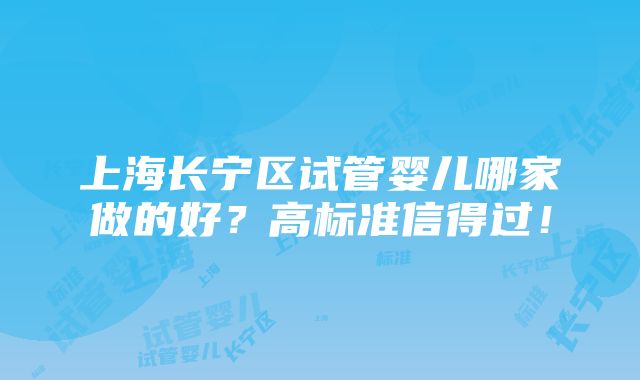 上海长宁区试管婴儿哪家做的好？高标准信得过！