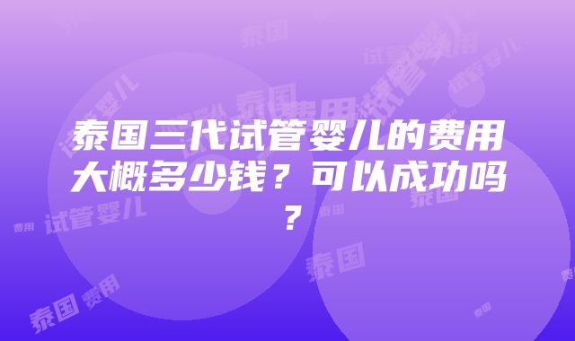 泰国三代试管婴儿的费用大概多少钱？可以成功吗？