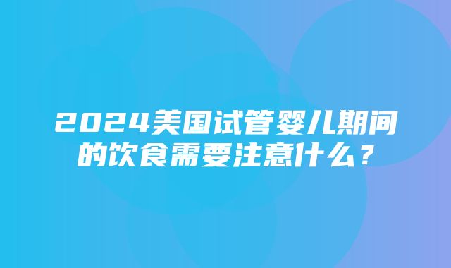 2024美国试管婴儿期间的饮食需要注意什么？