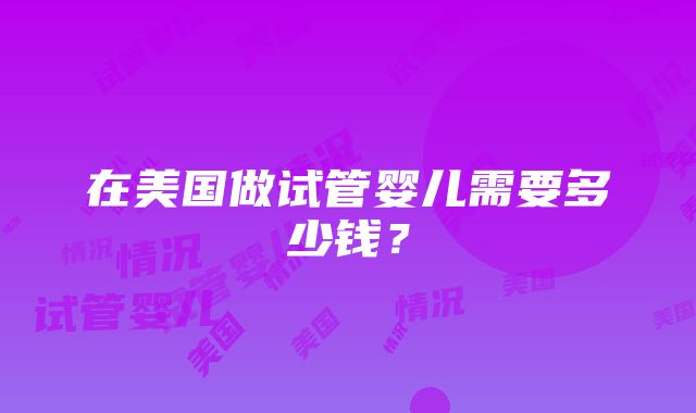 在美国做试管婴儿需要多少钱？