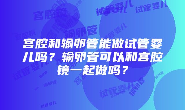 宫腔和输卵管能做试管婴儿吗？输卵管可以和宫腔镜一起做吗？