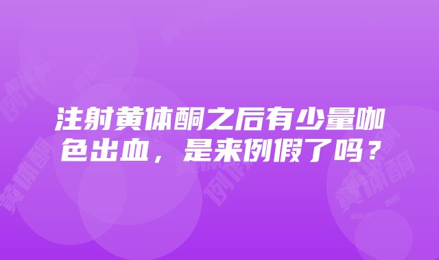 注射黄体酮之后有少量咖色出血，是来例假了吗？