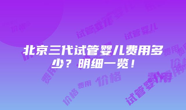 北京三代试管婴儿费用多少？明细一览！