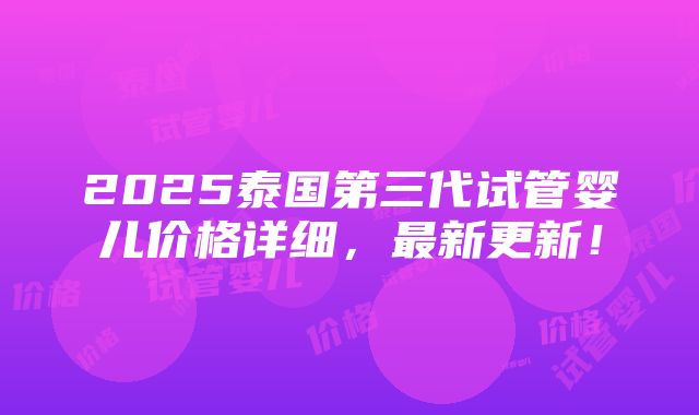 2025泰国第三代试管婴儿价格详细，最新更新！