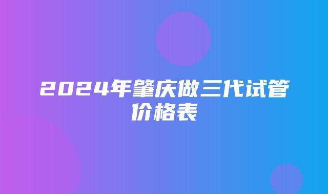 2024年肇庆做三代试管价格表