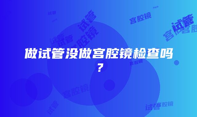 做试管没做宫腔镜检查吗？