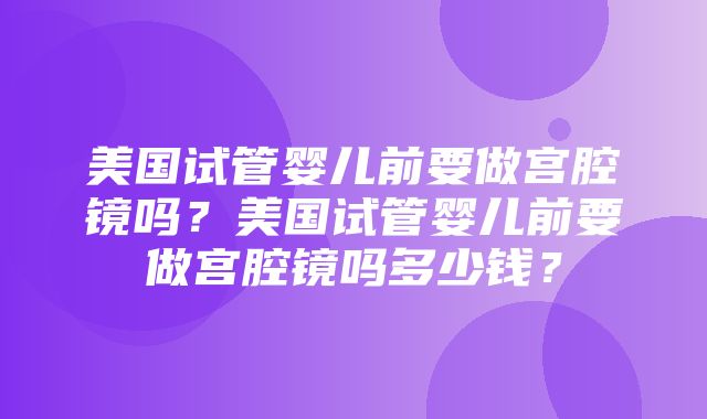 美国试管婴儿前要做宫腔镜吗？美国试管婴儿前要做宫腔镜吗多少钱？