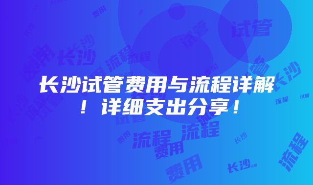 长沙试管费用与流程详解！详细支出分享！