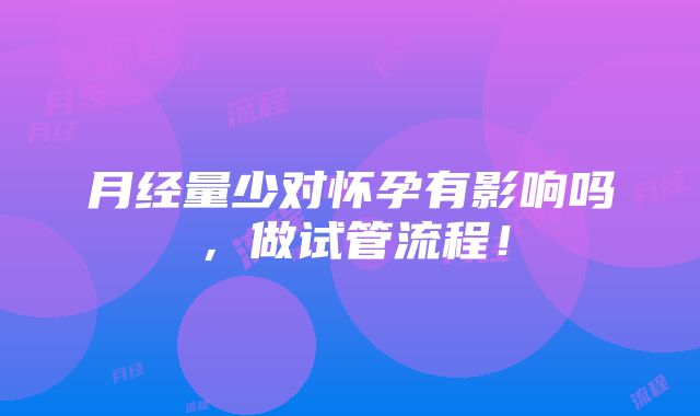 月经量少对怀孕有影响吗，做试管流程！