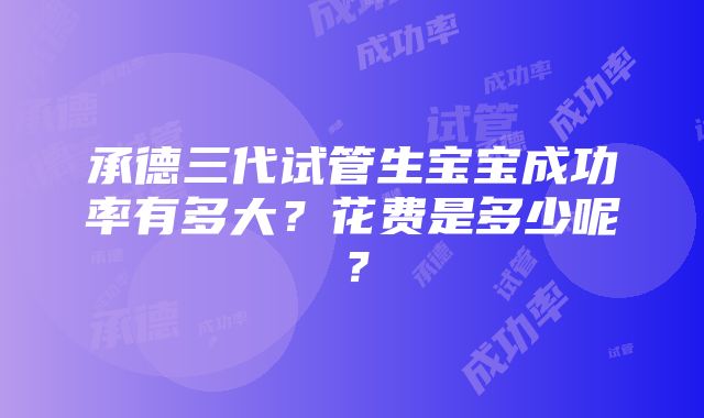 承德三代试管生宝宝成功率有多大？花费是多少呢？