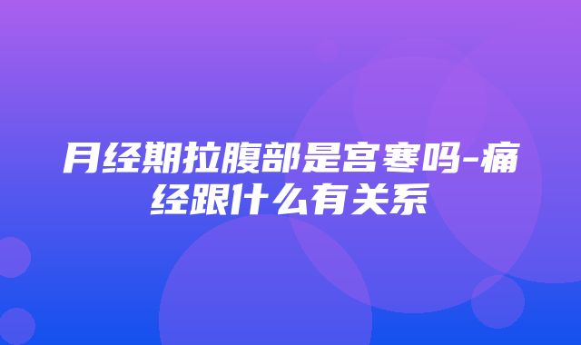 月经期拉腹部是宫寒吗-痛经跟什么有关系