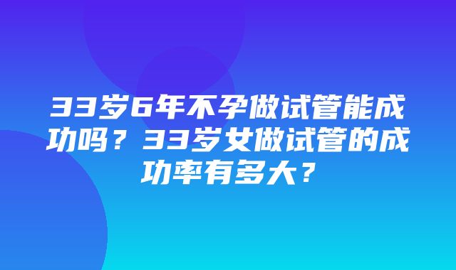 33岁6年不孕做试管能成功吗？33岁女做试管的成功率有多大？