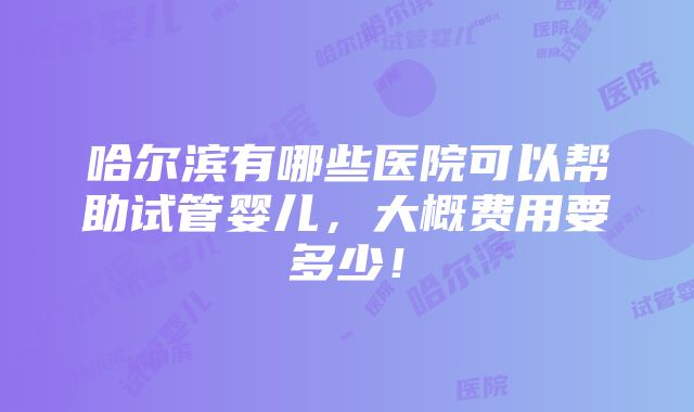 哈尔滨有哪些医院可以帮助试管婴儿，大概费用要多少！