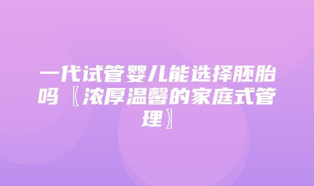 一代试管婴儿能选择胚胎吗〖浓厚温馨的家庭式管理〗