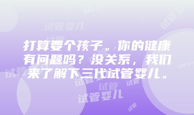 打算要个孩子。你的健康有问题吗？没关系，我们来了解下三代试管婴儿。