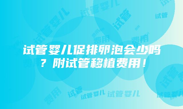 试管婴儿促排卵泡会少吗？附试管移植费用！