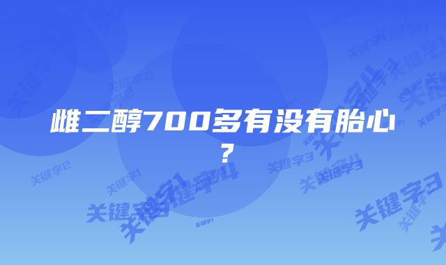 雌二醇700多有没有胎心？