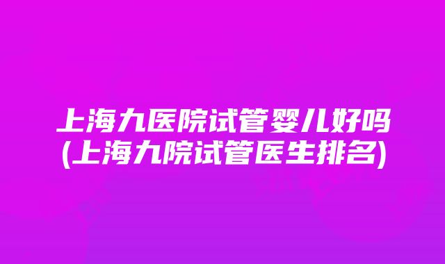 上海九医院试管婴儿好吗(上海九院试管医生排名)